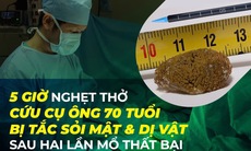 5 giờ nghẹt thở cứu cụ ông 70 tuổi bị tắc sỏi mật và dị vật sau hai lần mổ thất bại