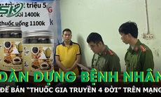 Triệt phá đường dây chuyên dàn dựng bệnh nhân để bán thuốc giả “gia truyền 4 đời” trên mạng