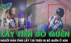 Truy tìm người đàn ông lấy 128 triệu đồng bị bỏ quên tại cây ATM