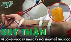 Uống nước ép trái cây mỗi ngày để thải độc, người đàn ông phải chạy thận định kỳ 