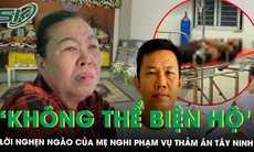 Lời nghẹn ngào của mẹ nghi phạm vụ thảm án ở Tây Ninh: 'Tôi không thể biện hộ cho con'