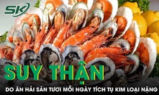 Suy thận do ăn hải sản tươi mỗi ngày tích tụ kim loại nặng trong cơ thể 