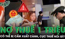 Nợ thuế 1 triệu đồng có thể bị cấm xuất cảnh, Cục Thuế nói gì?