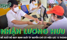 Đề xuất bỏ quy định giấy ủy quyền nhận lương hưu, trợ cấp chỉ có hiệu lực tối đa 12 tháng