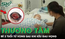 Bé gái 2 tuổi tử vong thương tâm sau khi kêu đau họng, mẹ suy sụp khi biết nguyên nhân