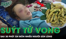Người phụ nữ suýt tử vong sau 30 phút ăn món ‘vạn người mê’