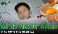 Bé trai 5 tuổi nguy kịch vì ăn trứng theo cách này