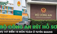 Vụ 147 điểm 10 Toán ở Tuyên Quang: Rút vụ án về Cơ quan ANĐT Bộ Công an, thêm giáo viên đầu thú