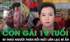 Con gái 19 tuổi mất liên lạc bí ẩn sau khi đi theo người thân, mẹ mòn mỏi tìm con