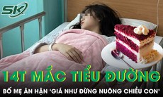 Bé gái 14 tuổi nguy kịch vì tiểu đường bố mẹ nghẹn ngào nói giá như đừng nuông chiều con