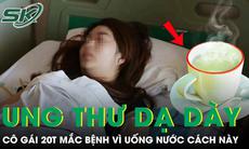Cô gái 20 tuổi ung thư dạ dày vì uống nước theo cách này