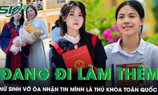 Đang đi làm thêm, nữ sinh mồ côi cha ‘không tin vào mắt mình’ khi thành thủ khoa toàn quốc