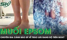 Rộ trào lưu đứng trên muối epsom để ngủ ngon và đẹp da, chuyên gia cảnh báo gì?