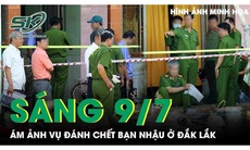 Sáng 9/7: Ám ảnh vụ đánh chết bạn nhậu ở Đắk Lắk, hé lộ nguyên nhân phía sau cuộc ẩu đả