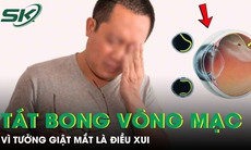 Giật mắt phải tưởng điềm xui, người đàn ông tự tát bong võng mạc, suýt mù mắt