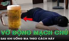 Người đàn ông 36 tuổi vỡ động mạch chủ sau khi uống bia theo cách này