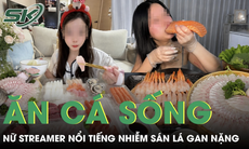 Ăn cá nước ngọt sống nữ streamer nổi tiếng nhiễm sán lá gan nguy hiểm