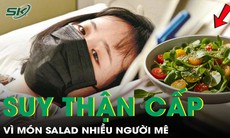 Cô gái 20 tuổi suy thận cấp vì một món salad nhiều người mê