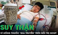 Suy thận ở tuổi 37 vì uống thuốc ‘gia truyền’ trôi nổi trị gout