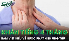 Khàn tiếng 4 tháng nam Việt kiều về nước khám phát hiện ung thư thanh quản