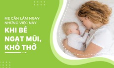 Mẹ cần làm ngay những việc này khi bé ngạt mũi, sổ mũi hoặc khó thở