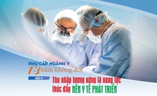 Phụ cấp ng&#224;nh y 13 năm kh&#244;ng đổi (5): Thu nhập tương xứng l&#224; xung lực th&#250;c đẩy nền y tế ph&#225;t triển