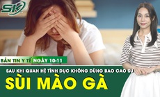 Bản tin Y tế 10/11: Thiếu nữ 18 tuổi s&#249;i m&#224;o g&#224; sau quan hệ t&#236;nh dục kh&#244;ng d&#249;ng bao cao su 