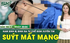 Bản tin Y tế 30/4: Nam sinh 17 tuổi su&#253;t mất mạng v&#236; đinh ba tự chế đ&#226;m xuy&#234;n tim