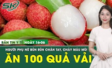 Bản tin Y tế 16/6: Ăn hơn 100 quả vải, người phụ nữ chảy m&#225;u mũi phải nhập viện cấp cứu 