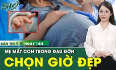 Bản Tin Y Tế 14/8: B&#233; sơ sinh tử vong ở tuần 37 v&#236; gia đ&#236;nh chọn ng&#224;y giờ đẹp sinh mổ