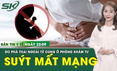 Bản Tin Y Tế 22/9: Ph&#225; thai ngo&#224;i tử cung ở ph&#242;ng kh&#225;m tư, người phụ nữ su&#253;t mất mạng