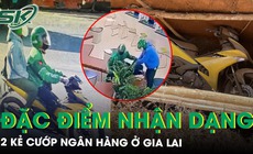 Đặc điểm nhận dạng 2 kẻ cướp ngân hàng ở Gia Lai: 1 người nói giọng miền Nam, 1 người giọng miền Trung, chôn xe Exciter