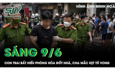 Sáng 9/6: Con trai bất hiếu phóng hỏa đốt nhà, người cha 82 tuổi bị tai biến mắc kẹt và tử vong