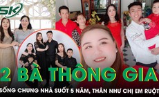 10 năm kết tình thông gia, hai người mẹ sống chung một mái nhà vẫn hòa thuận như chị em ruột