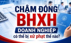 Chậm đóng BHXH, doanh nghiệp có thể bị xử phạt thế nào?