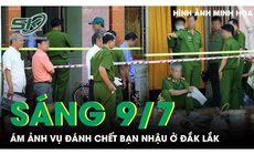 Sáng 9/7: Ám ảnh vụ đánh chết bạn nhậu ở Đắk Lắk, hé lộ nguyên nhân phía sau cuộc ẩu đả