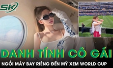 Cô gái ngồi máy bay riêng đến Mỹ xem World Cup là ai?