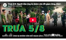 Trưa 5/8: Người đàn ông bị nhóm côn đồ giam lỏng, đánh đến 'thân tàn ma dại' khiến dư luận dậy sóng