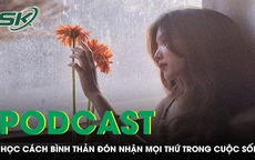 PODCAST: Học c&#225;ch b&#236;nh thản đ&#243;n nhận mọi thứ trong cuộc sống, vạn sự &#244;ng Trời đ&#227; tự c&#243; an b&#224;i