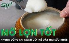 Mỡ lợn tốt nhưng dùng sai cách có thể gây hại sức khỏe 