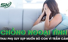 Chồng ngoại tình, thai phụ suy sụp muốn bỏ con vì trầm cảm khi mang thai