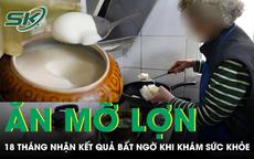 Ăn mỡ lợn mỗi ngày suốt 18 tháng người phụ nữ 56 tuổi nhận kết quả bất ngờ khi khám sức khỏe