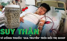 Suy thận ở tuổi 37 vì uống thuốc ‘gia truyền’ trôi nổi trị gout