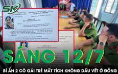 S&#225;ng 12/7: B&#237; ẩn vụ 2 thiếu nữ mất t&#237;ch ở Đồng Nai, một c&#244; g&#225;i biến mất 1 năm kh&#244;ng dấu vết