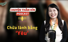 [PODCAST CHUYỆN THẦM KÍN] Chữa lành bằng ‘yêu’ 