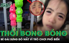 Chơi bong bóng xà phòng, bé gái 5 tuổi sưng đỏ 2 mắt phải cấp cứu khẩn
