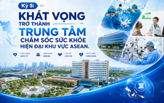 Kỳ 5: Khát vọng trở thành Trung tâm chăm sóc sức khoẻ hiện đại khu vực ASEAN