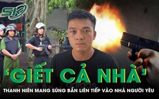 Mẫu thuẫn tình cảm, thanh niên mang ‘hàng nóng’ bắn 7 phát vào nhà người yêu, dọa giết cả nhà