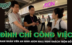 Đình chỉ công việc nhân viên an ninh AEON Mall Long Biên quy chụp khách ăn trộm đồ, người phụ nữ lên tiếng