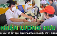 Đề xuất bỏ quy định giấy ủy quyền nhận lương hưu, trợ cấp chỉ có hiệu lực tối đa 12 tháng